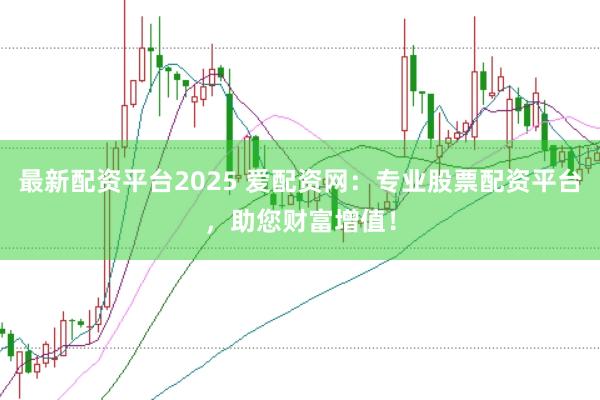 最新配资平台2025 爱配资网:专业股票配资平台,助您财富增值!
