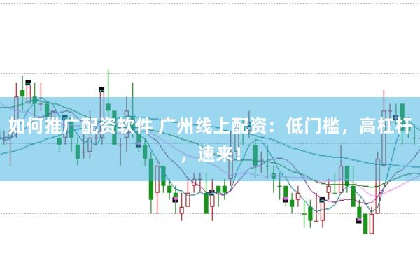 如何推广配资软件 广州线上配资:低门槛,高杠杆,速来!