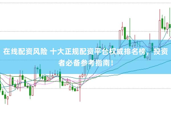 在线配资风险 十大正规配资平台权威排名榜,投资者必备参考指南!