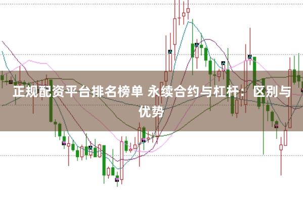 正规配资平台排名榜单 永续合约与杠杆：区别与优势