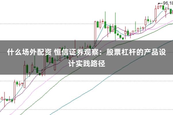 什么场外配资 恒信证券观察：股票杠杆的产品设计实践路径
