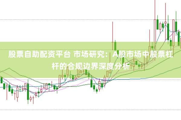 股票自助配资平台 市场研究:A股市场中股票杠杆的合规边界深度分析