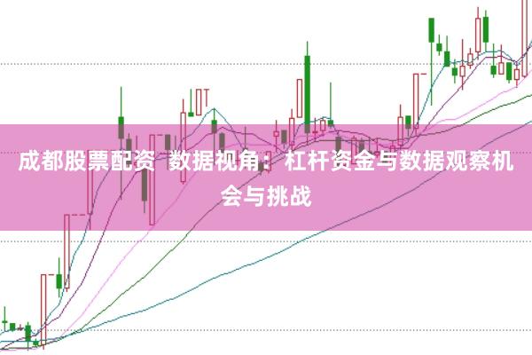成都股票配资  数据视角：杠杆资金与数据观察机会与挑战