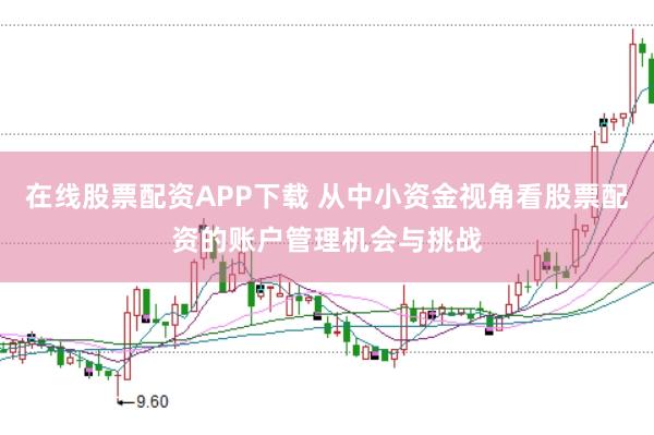 在线股票配资APP下载 从中小资金视角看股票配资的账户管理机会与挑战
