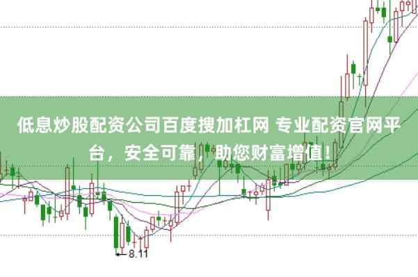 低息炒股配资公司百度搜加杠网 专业配资官网平台,安全可靠,助您财富增值!