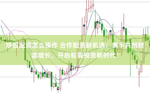 炒股配资怎么操作 合作配资新机遇:携手共创财富增长,开启智能投资新时代!