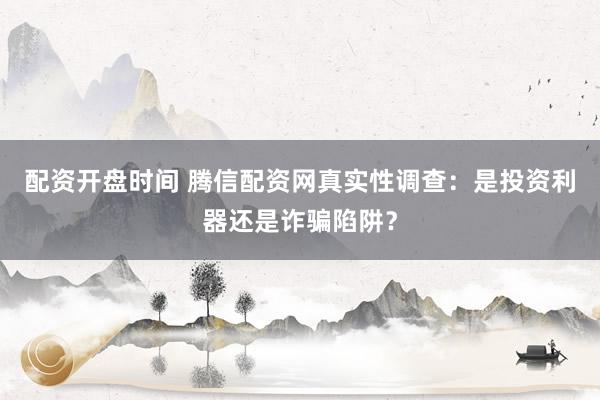 配资开盘时间 腾信配资网真实性调查:是投资利器还是诈骗陷阱?