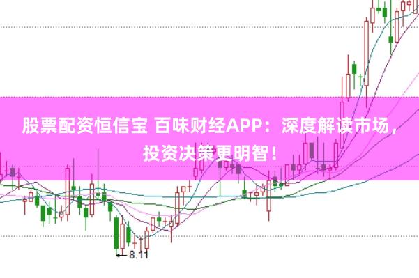 股票配资恒信宝 百味财经APP:深度解读市场,投资决策更明智!