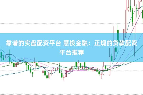 靠谱的实盘配资平台 慧投金融：正规的贷款配资平台推荐