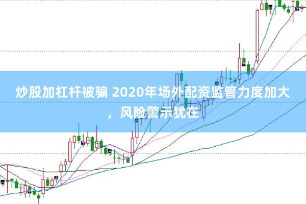 炒股加杠杆被骗 2020年场外配资监管力度加大，风险警示犹在