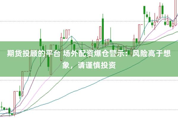 期货投顾的平台 场外配资爆仓警示：风险高于想象，请谨慎投资