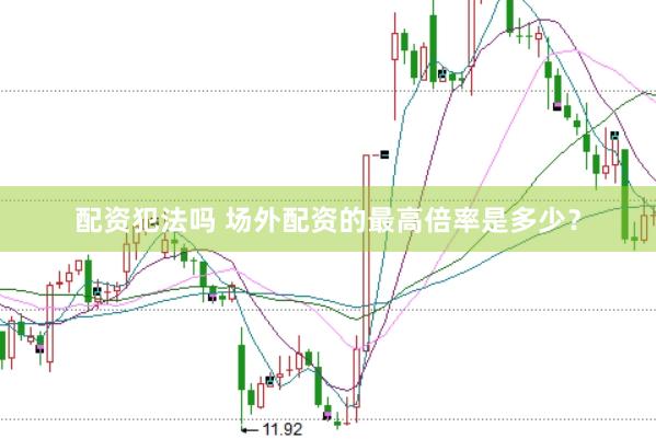 配资犯法吗 场外配资的最高倍率是多少？
