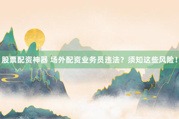 股票配资神器 场外配资业务员违法？须知这些风险！