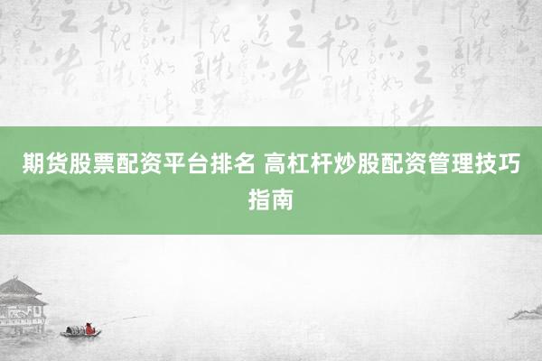 期货股票配资平台排名 高杠杆炒股配资管理技巧指南