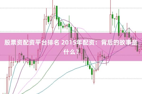 股票资配资平台排名 2015年配资：背后的故事是什么？