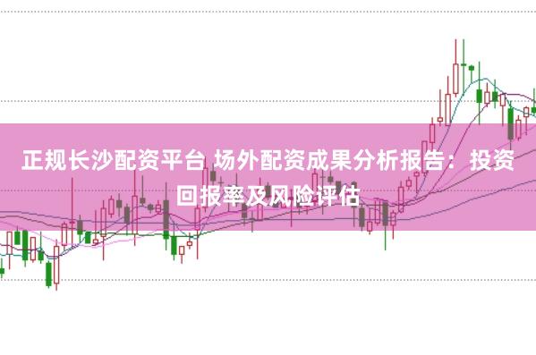 正规长沙配资平台 场外配资成果分析报告:投资回报率及风险评估
