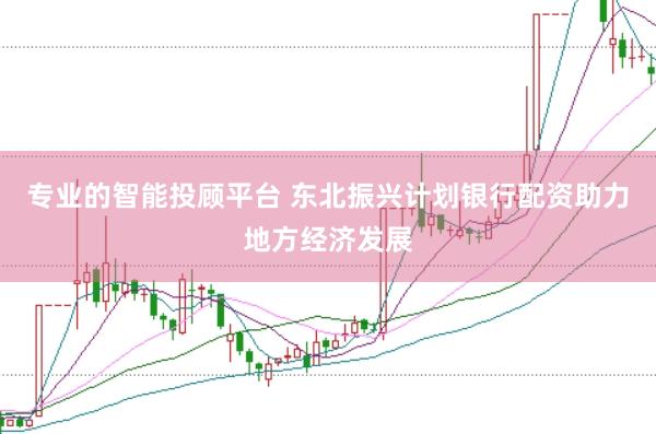 专业的智能投顾平台 东北振兴计划银行配资助力地方经济发展