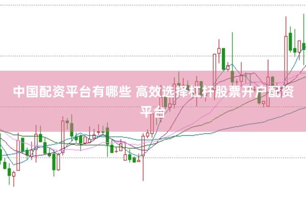 中国配资平台有哪些 高效选择杠杆股票开户配资平台