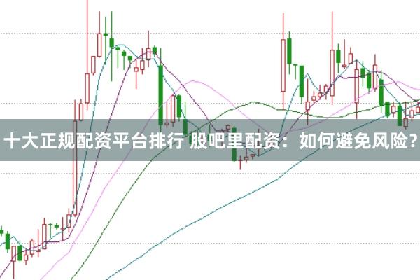 十大正规配资平台排行 股吧里配资：如何避免风险？