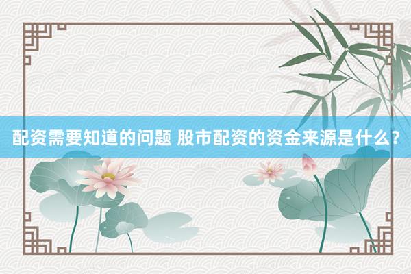 配资需要知道的问题 股市配资的资金来源是什么？