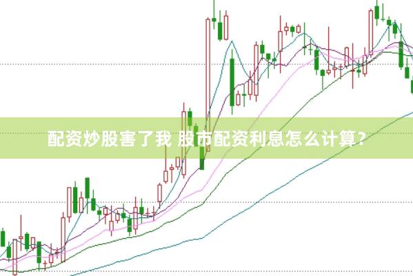 配资炒股害了我 股市配资利息怎么计算？