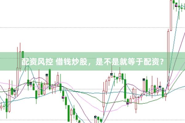 配资风控 借钱炒股，是不是就等于配资？
