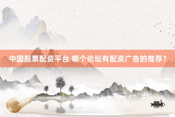中国股票配资平台 哪个论坛有配资广告的推荐?