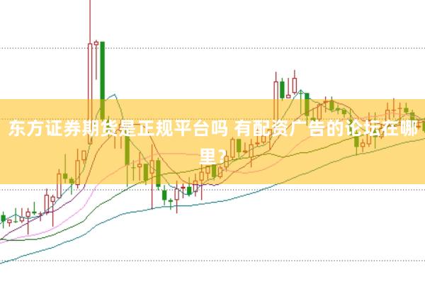 东方证券期货是正规平台吗 有配资广告的论坛在哪里？