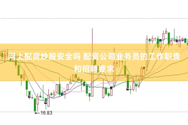 网上配资炒股安全吗 配资公司业务员的工作职责和招聘要求