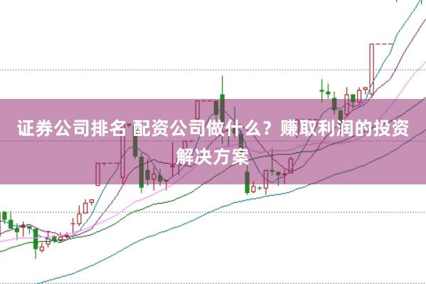 证券公司排名 配资公司做什么？赚取利润的投资解决方案