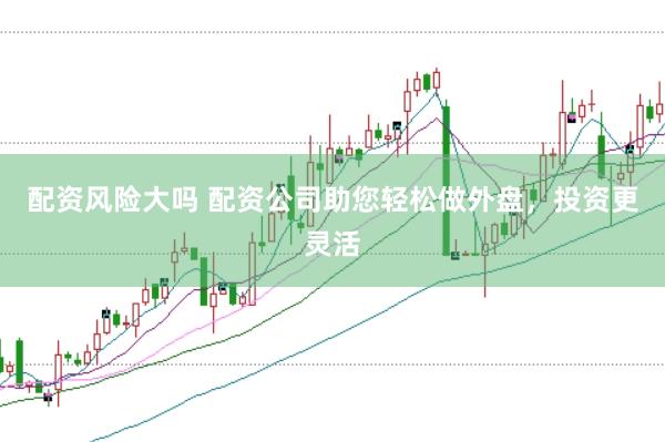 配资风险大吗 配资公司助您轻松做外盘，投资更灵活