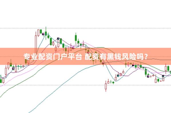 专业配资门户平台 配资有黑钱风险吗？