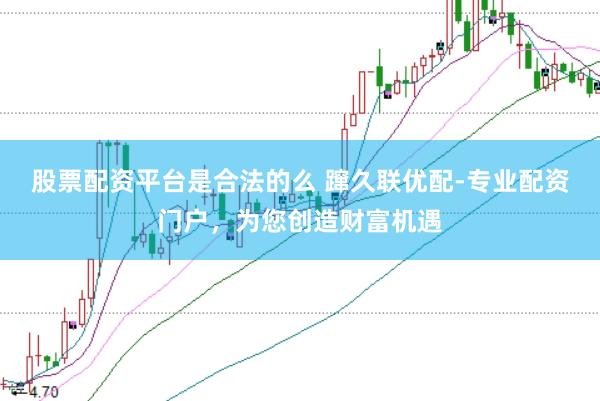股票配资平台是合法的么 蹿久联优配-专业配资门户，为您创造财富机遇