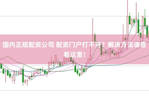 国内正规配资公司 配资门户打不开？解决方法请查看这里！