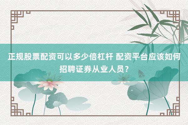 正规股票配资可以多少倍杠杆 配资平台应该如何招聘证券从业人员？