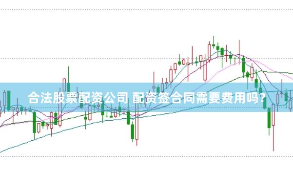 合法股票配资公司 配资签合同需要费用吗?