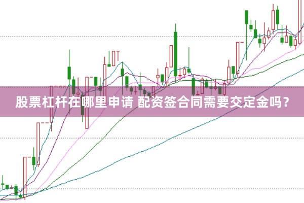 股票杠杆在哪里申请 配资签合同需要交定金吗？