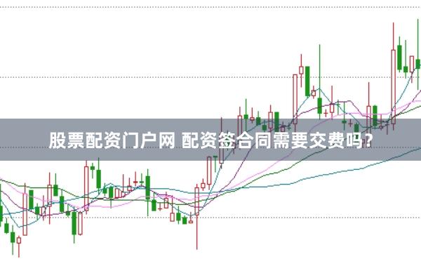 股票配资门户网 配资签合同需要交费吗?