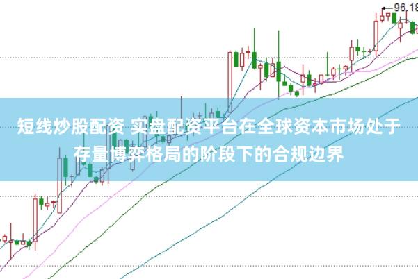 短线炒股配资 实盘配资平台在全球资本市场处于存量博弈格局的阶段下的合规边界