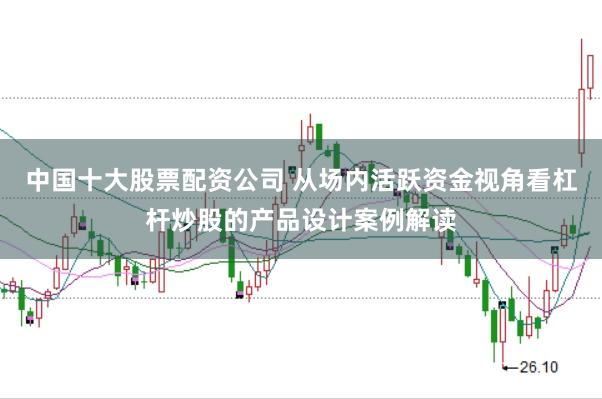中国十大股票配资公司 从场内活跃资金视角看杠杆炒股的产品设计案例解读