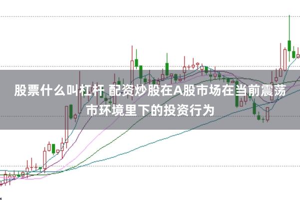 股票什么叫杠杆 配资炒股在A股市场在当前震荡市环境里下的投资行为