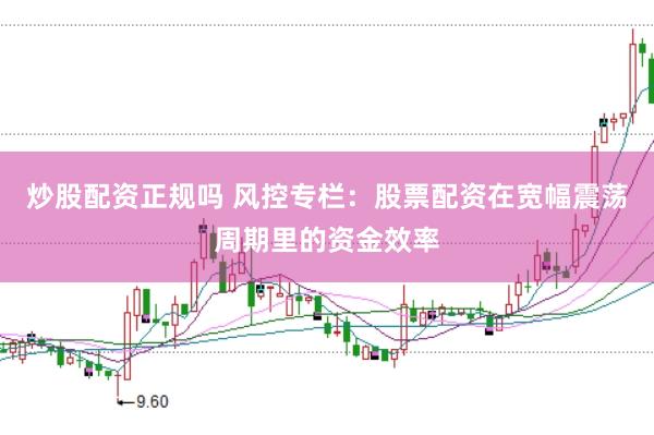 炒股配资正规吗 风控专栏：股票配资在宽幅震荡周期里的资金效率