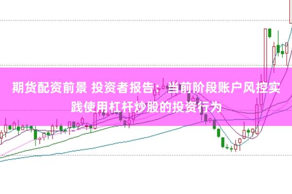 期货配资前景 投资者报告：当前阶段账户风控实践使用杠杆炒股的投资行为