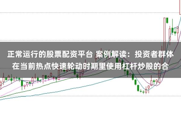 正常运行的股票配资平台 案例解读：投资者群体在当前热点快速轮动时期里使用杠杆炒股的合