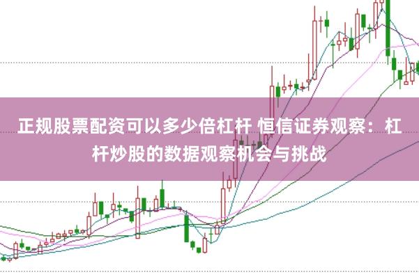 正规股票配资可以多少倍杠杆 恒信证券观察：杠杆炒股的数据观察机会与挑战