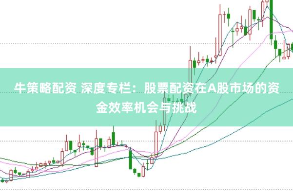 牛策略配资 深度专栏：股票配资在A股市场的资金效率机会与挑战