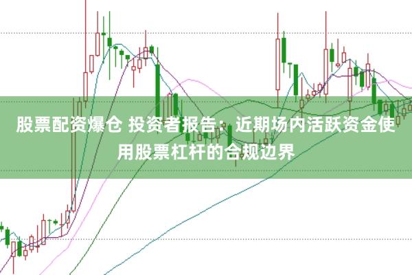 股票配资爆仓 投资者报告：近期场内活跃资金使用股票杠杆的合规边界