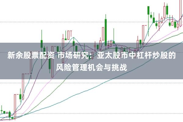 新余股票配资 市场研究：亚太股市中杠杆炒股的风险管理机会与挑战
