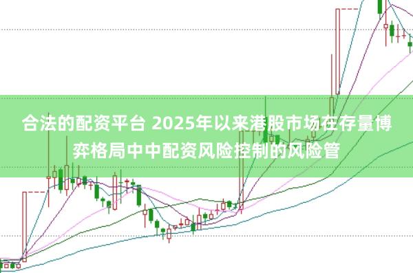 合法的配资平台 2025年以来港股市场在存量博弈格局中中配资风险控制的风险管