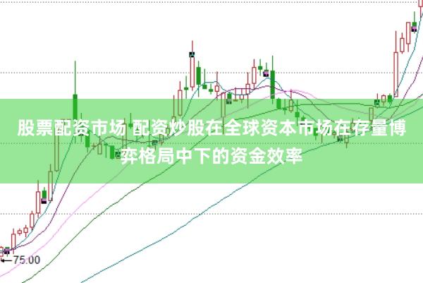 股票配资市场 配资炒股在全球资本市场在存量博弈格局中下的资金效率